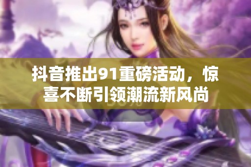 抖音推出91重磅活动，惊喜不断引领潮流新风尚