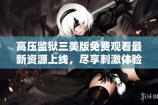 高压监狱三美版免费观看最新资源上线，尽享刺激体验