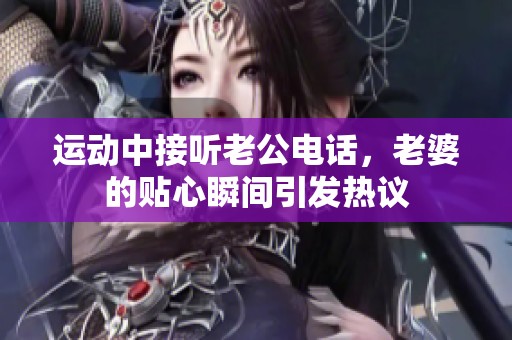 运动中接听老公电话，老婆的贴心瞬间引发热议