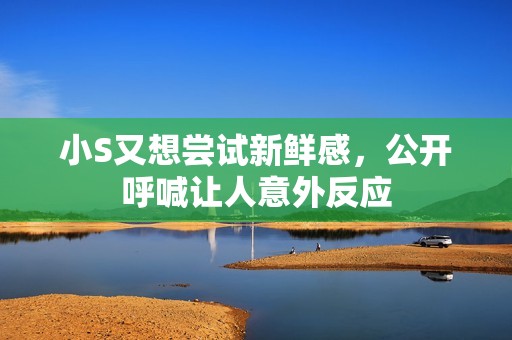 小S又想尝试新鲜感，公开呼喊让人意外反应