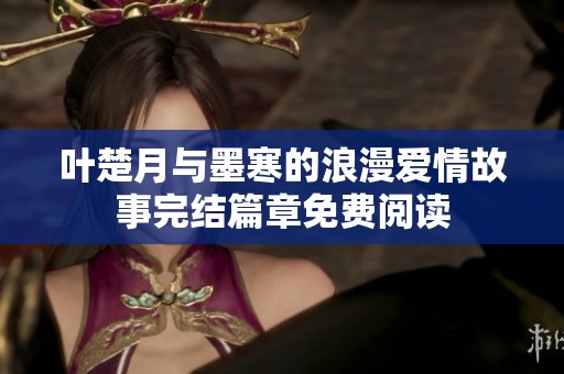 叶楚月与墨寒的浪漫爱情故事完结篇章免费阅读