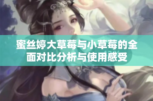 蜜丝婷大草莓与小草莓的全面对比分析与使用感受