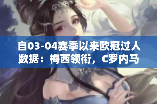 自03-04赛季以来欧冠过人数据：梅西领衔，C罗内马尔紧随其后