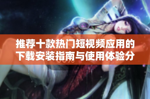 推荐十款热门短视频应用的下载安装指南与使用体验分享