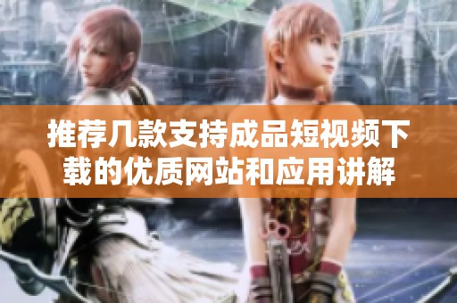 推荐几款支持成品短视频下载的优质网站和应用讲解