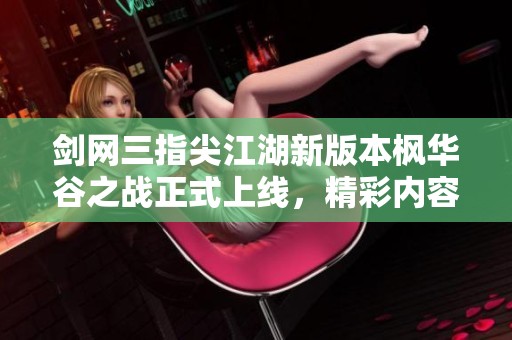 剑网三指尖江湖新版本枫华谷之战正式上线，精彩内容揭秘