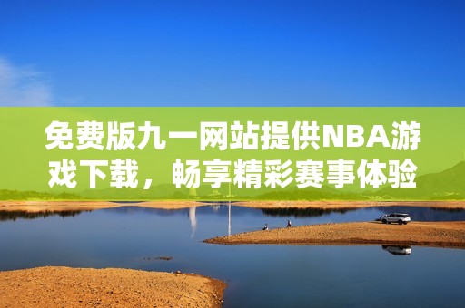 免费版九一网站提供NBA游戏下载，畅享精彩赛事体验