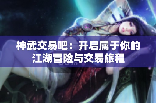 神武交易吧：开启属于你的江湖冒险与交易旅程