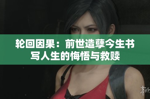 轮回因果：前世造孽今生书写人生的悔悟与救赎