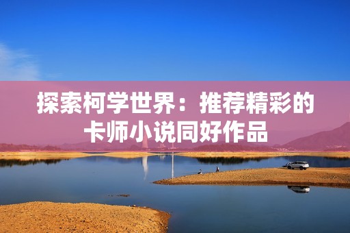 探索柯学世界：推荐精彩的卡师小说同好作品