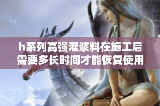 h系列高强灌浆料在施工后需要多长时间才能恢复使用