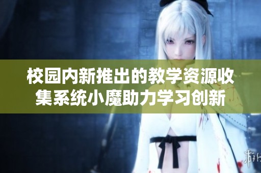 校园内新推出的教学资源收集系统小魔助力学习创新