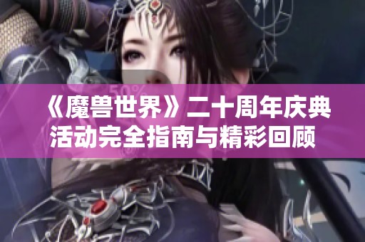 《魔兽世界》二十周年庆典活动完全指南与精彩回顾