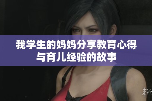 我学生的妈妈分享教育心得与育儿经验的故事