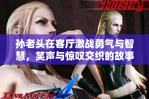孙老头在客厅激战勇气与智慧，笑声与惊叹交织的故事