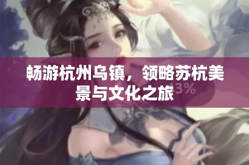 畅游杭州乌镇，领略苏杭美景与文化之旅