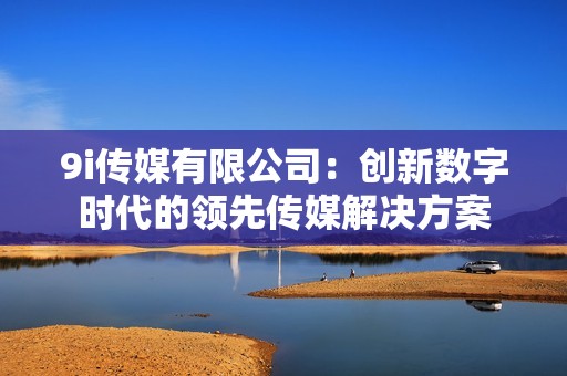 9i传媒有限公司：创新数字时代的领先传媒解决方案