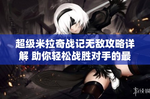 超级米拉奇战记无敌攻略详解 助你轻松战胜对手的最佳策略