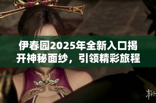伊春园2025年全新入口揭开神秘面纱，引领精彩旅程