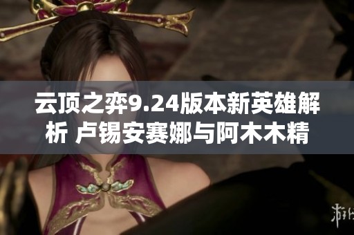 云顶之弈9.24版本新英雄解析 卢锡安赛娜与阿木木精彩演绎
