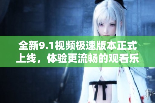 全新9.1视频极速版本正式上线，体验更流畅的观看乐趣