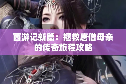 西游记新篇：拯救唐僧母亲的传奇旅程攻略