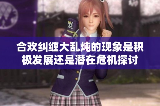 合欢纠缠大乱炖的现象是积极发展还是潜在危机探讨
