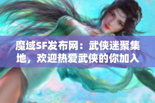魔域SF发布网：武侠迷聚集地，欢迎热爱武侠的你加入我们！