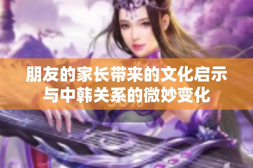 朋友的家长带来的文化启示与中韩关系的微妙变化