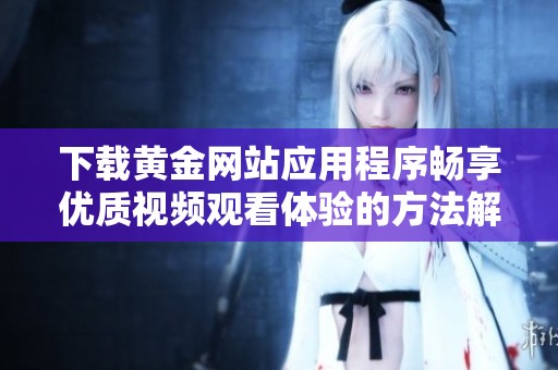 下载黄金网站应用程序畅享优质视频观看体验的方法解析