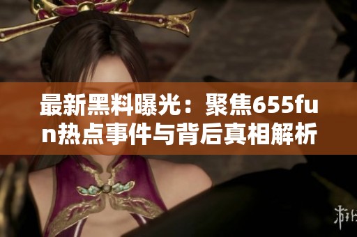 最新黑料曝光：聚焦655fun热点事件与背后真相解析