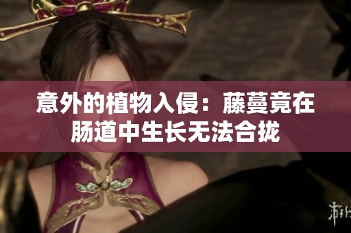 意外的植物入侵：藤蔓竟在肠道中生长无法合拢