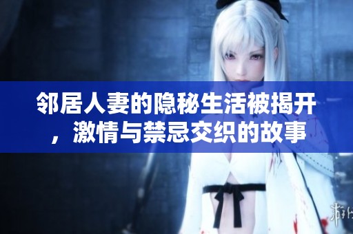 邻居人妻的隐秘生活被揭开，激情与禁忌交织的故事