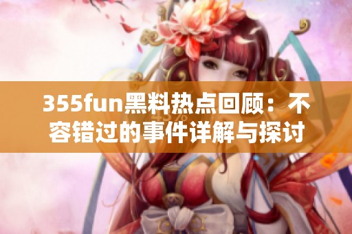 355fun黑料热点回顾：不容错过的事件详解与探讨