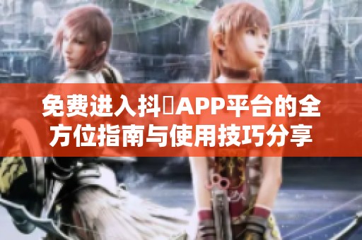 免费进入抖抈APP平台的全方位指南与使用技巧分享