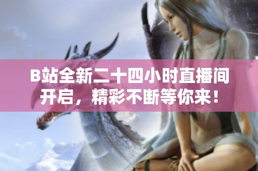 B站全新二十四小时直播间开启，精彩不断等你来！