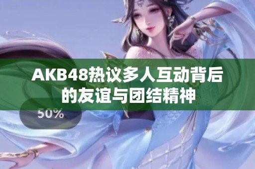 AKB48热议多人互动背后的友谊与团结精神