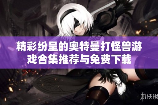 精彩纷呈的奥特曼打怪兽游戏合集推荐与免费下载