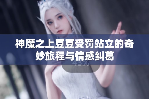 神魔之上豆豆受罚站立的奇妙旅程与情感纠葛