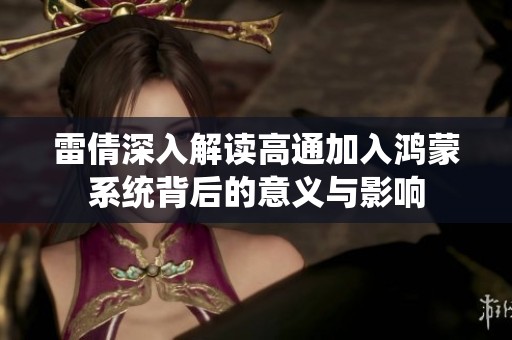 雷倩深入解读高通加入鸿蒙系统背后的意义与影响