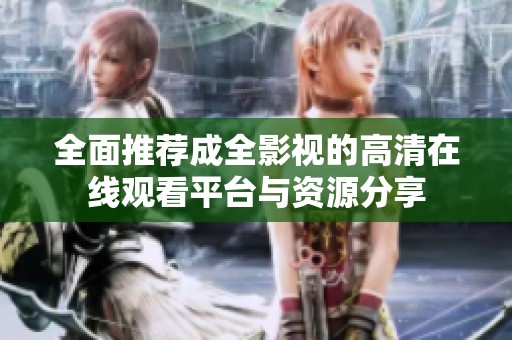 全面推荐成全影视的高清在线观看平台与资源分享