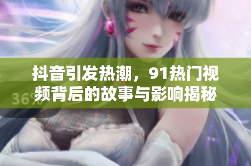 抖音引发热潮，91热门视频背后的故事与影响揭秘