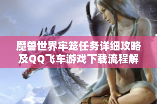 魔兽世界牢笼任务详细攻略及QQ飞车游戏下载流程解析