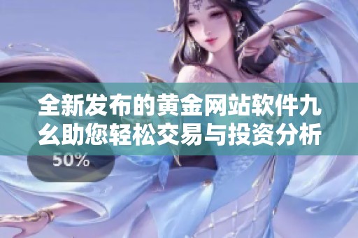 全新发布的黄金网站软件九幺助您轻松交易与投资分析