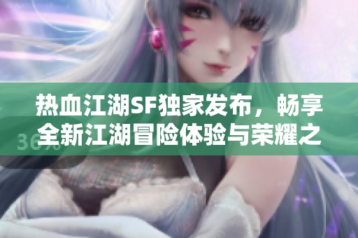 热血江湖SF独家发布，畅享全新江湖冒险体验与荣耀之路
