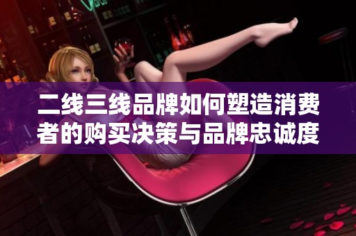 二线三线品牌如何塑造消费者的购买决策与品牌忠诚度