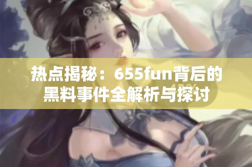 热点揭秘：655fun背后的黑料事件全解析与探讨
