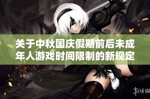 关于中秋国庆假期前后未成年人游戏时间限制的新规定解读