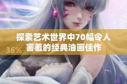 探索艺术世界中70幅令人害羞的经典油画佳作