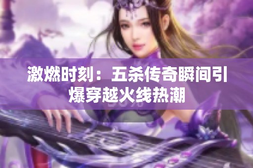 激燃时刻：五杀传奇瞬间引爆穿越火线热潮
